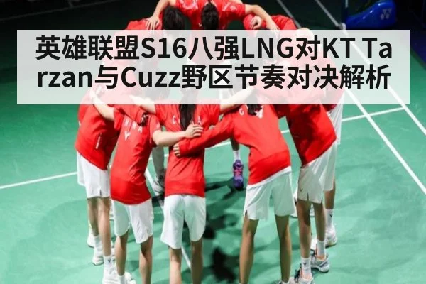 英雄联盟S16八强LNG对KT Tarzan与Cuzz野区节奏对决解析